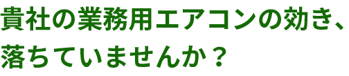貴社の業務用エアコンの効き、落ちていませんか？